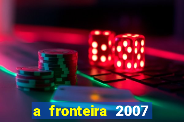 a fronteira 2007 filme completo download